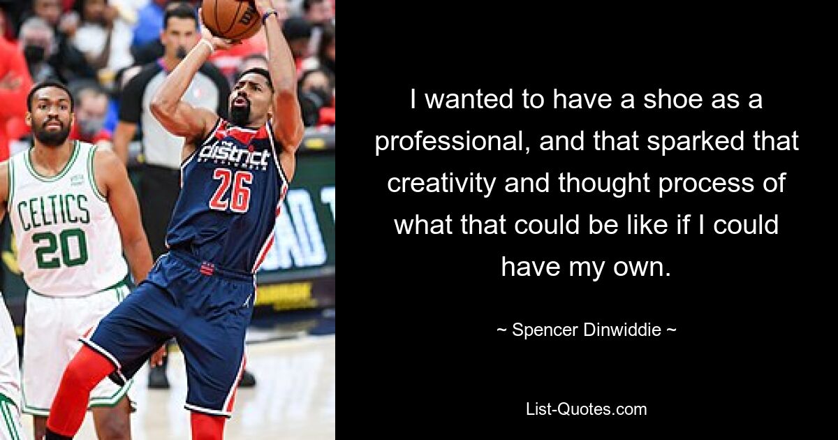 I wanted to have a shoe as a professional, and that sparked that creativity and thought process of what that could be like if I could have my own. — © Spencer Dinwiddie