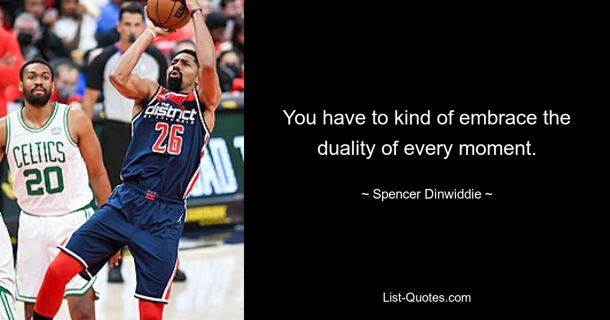 You have to kind of embrace the duality of every moment. — © Spencer Dinwiddie