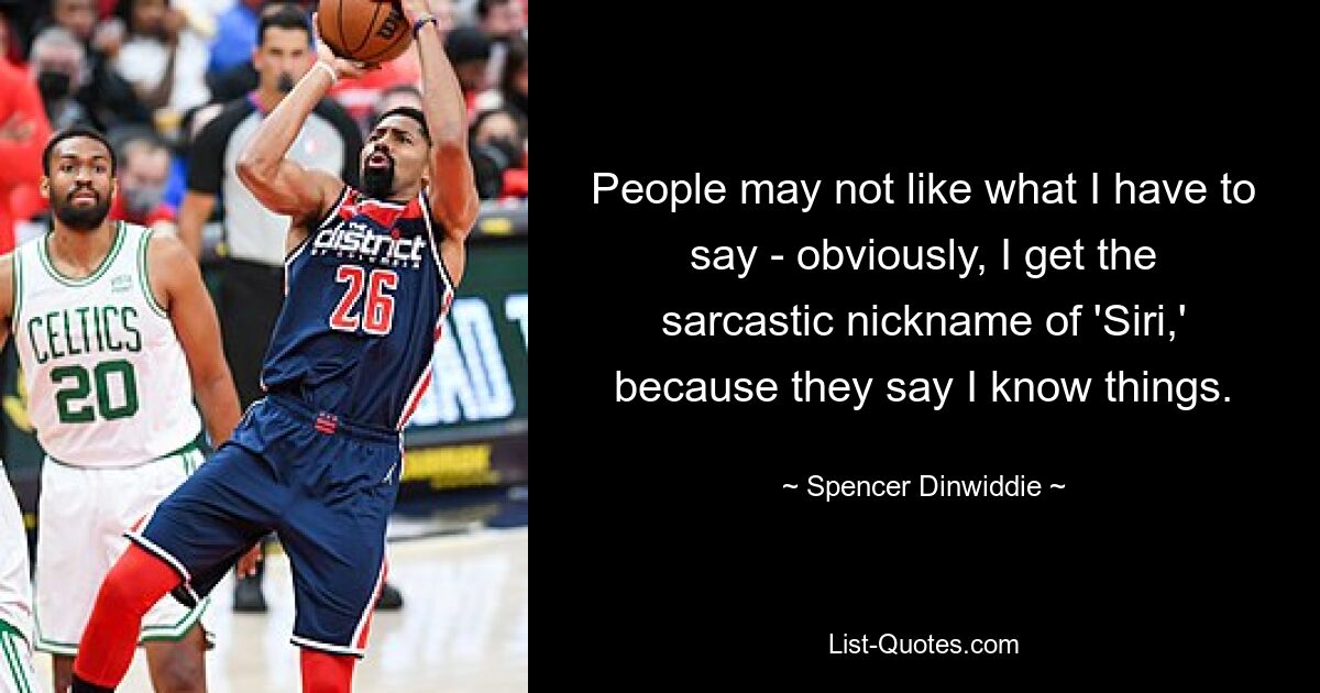 People may not like what I have to say - obviously, I get the sarcastic nickname of 'Siri,' because they say I know things. — © Spencer Dinwiddie