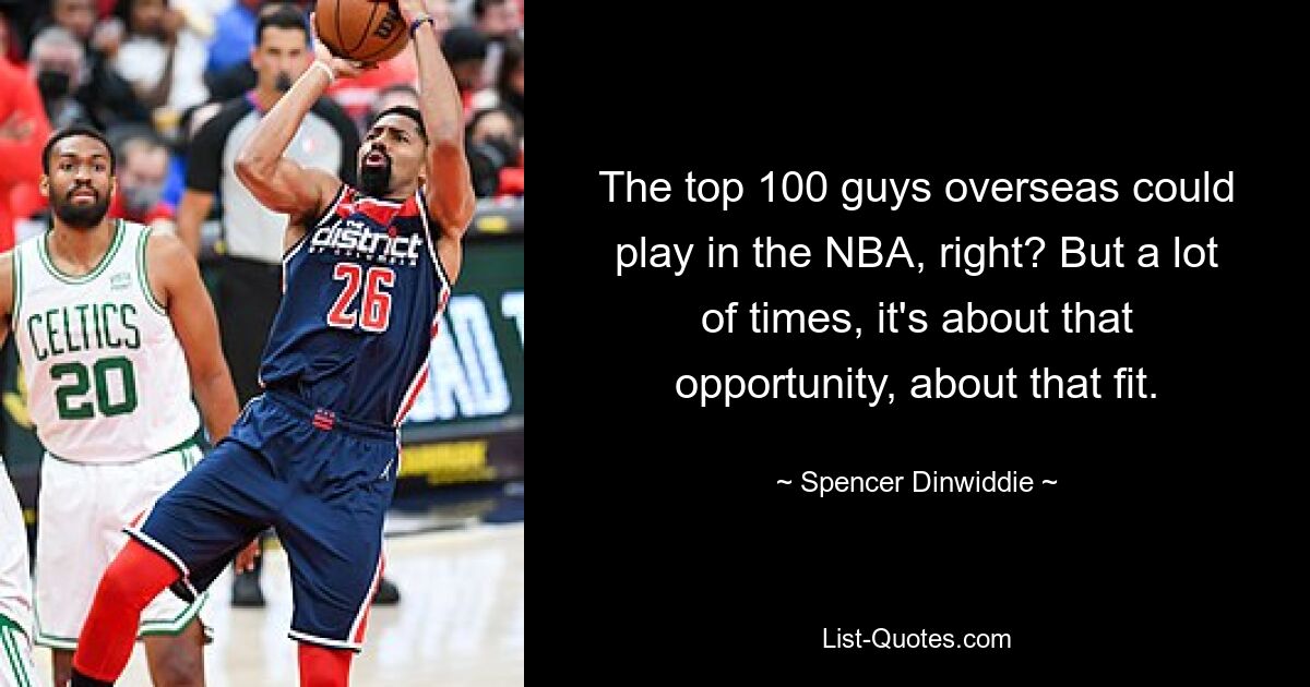 The top 100 guys overseas could play in the NBA, right? But a lot of times, it's about that opportunity, about that fit. — © Spencer Dinwiddie