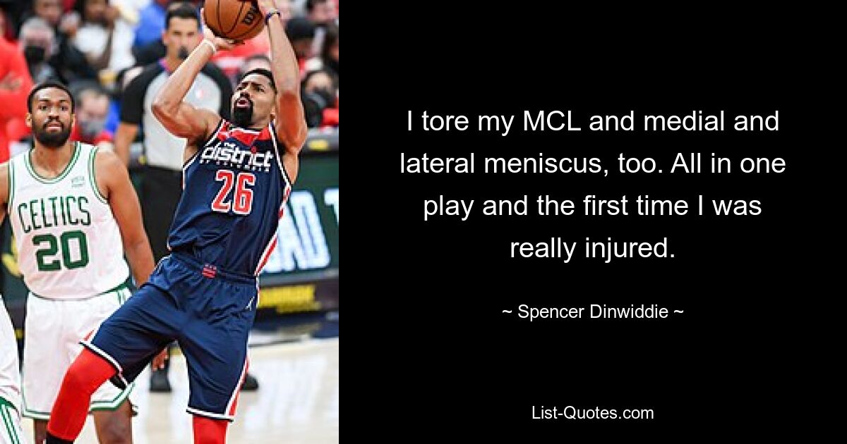 I tore my MCL and medial and lateral meniscus, too. All in one play and the first time I was really injured. — © Spencer Dinwiddie