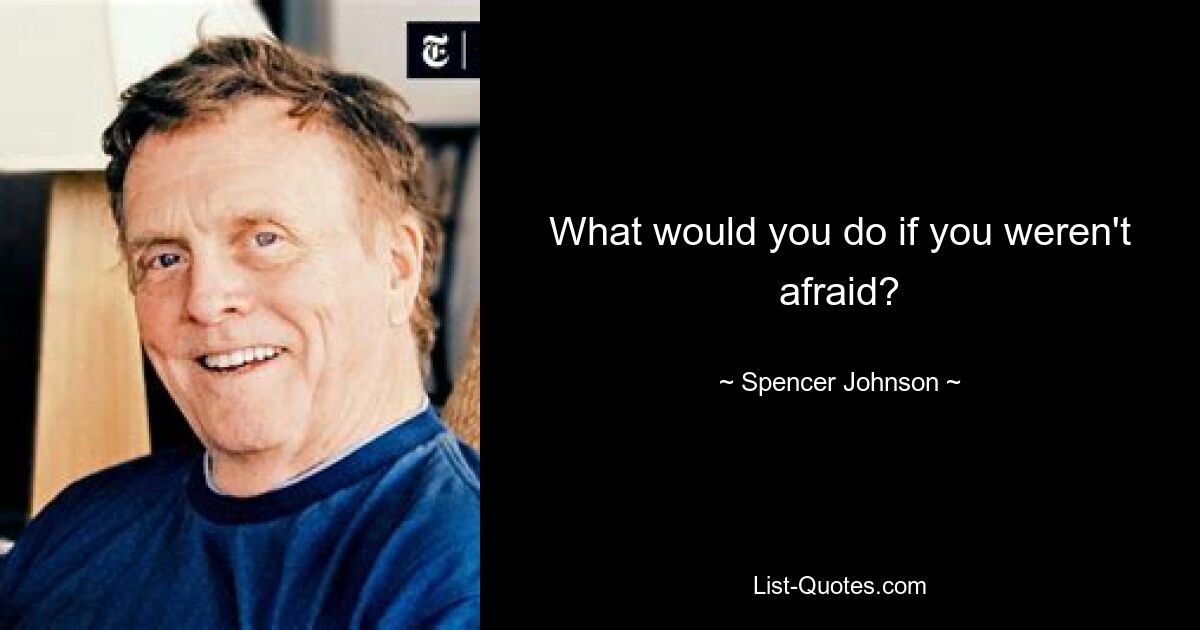 What would you do if you weren't afraid? — © Spencer Johnson