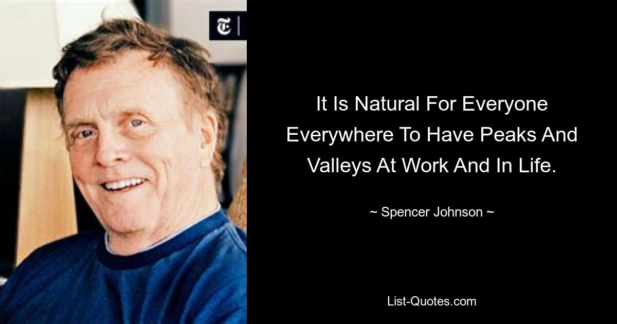 It Is Natural For Everyone Everywhere To Have Peaks And Valleys At Work And In Life. — © Spencer Johnson