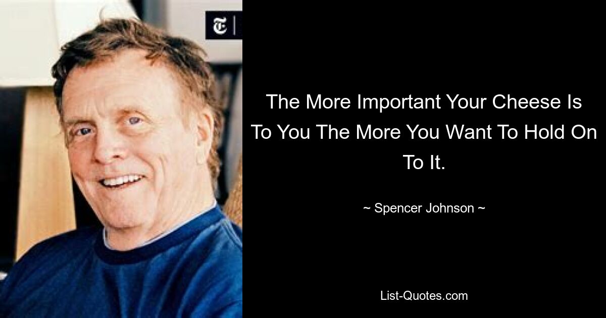 The More Important Your Cheese Is To You The More You Want To Hold On To It. — © Spencer Johnson