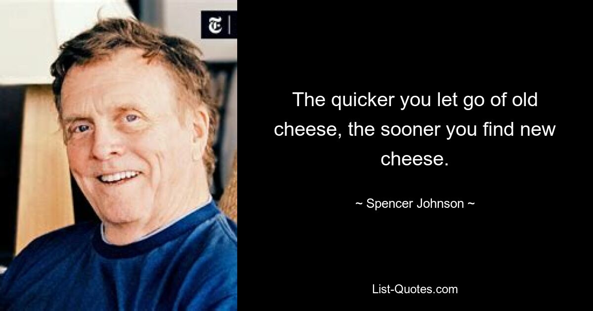 The quicker you let go of old cheese, the sooner you find new cheese. — © Spencer Johnson