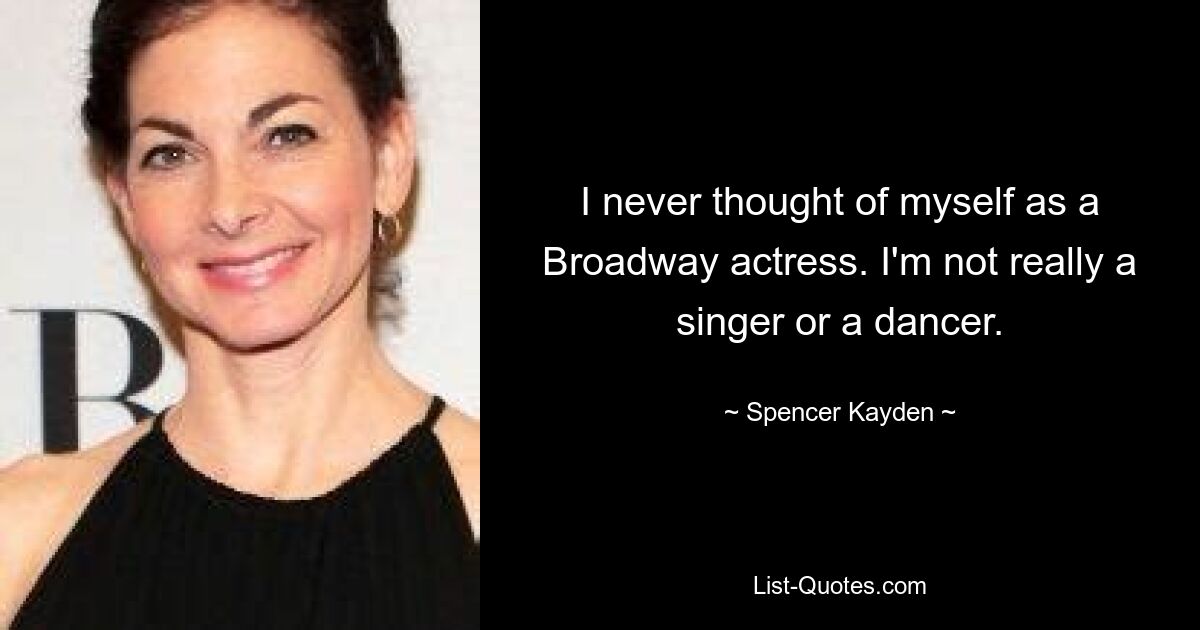 I never thought of myself as a Broadway actress. I'm not really a singer or a dancer. — © Spencer Kayden