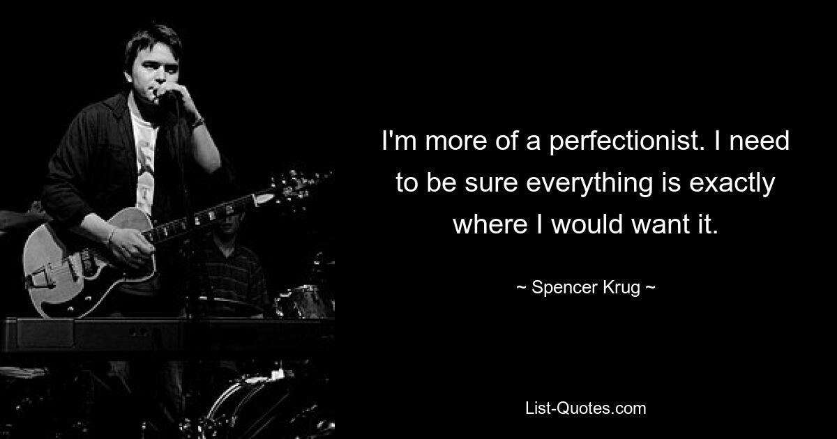 I'm more of a perfectionist. I need to be sure everything is exactly where I would want it. — © Spencer Krug