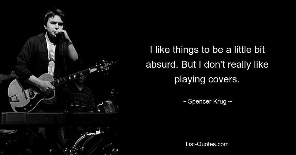 I like things to be a little bit absurd. But I don't really like playing covers. — © Spencer Krug