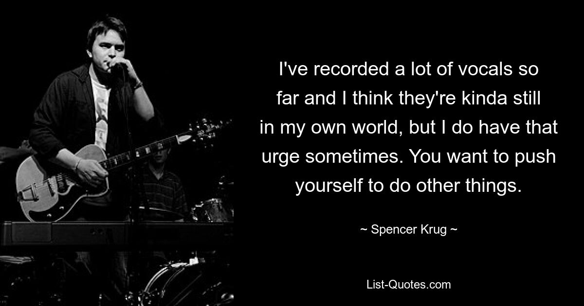 I've recorded a lot of vocals so far and I think they're kinda still in my own world, but I do have that urge sometimes. You want to push yourself to do other things. — © Spencer Krug