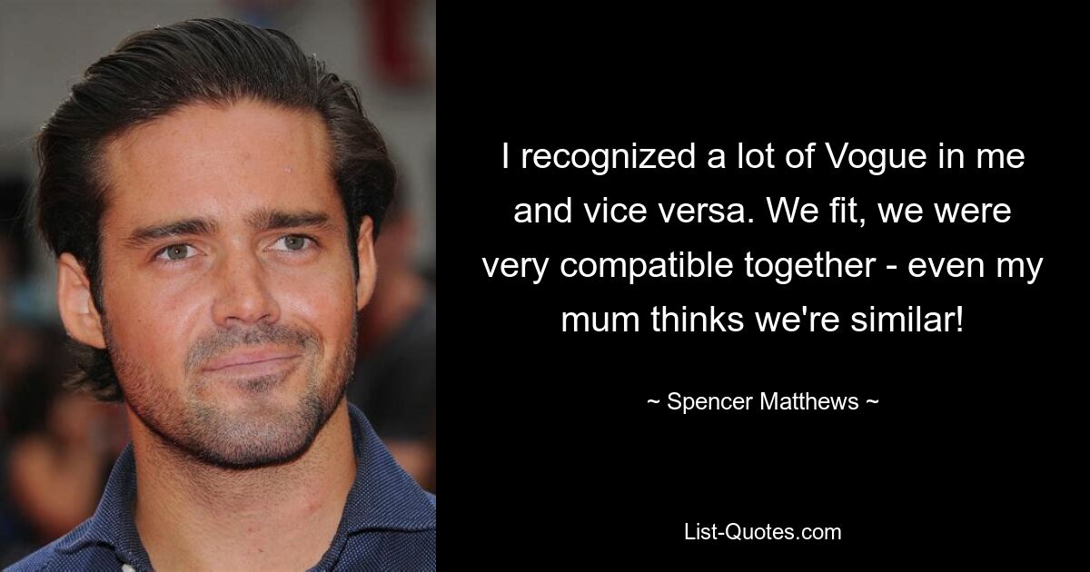 I recognized a lot of Vogue in me and vice versa. We fit, we were very compatible together - even my mum thinks we're similar! — © Spencer Matthews