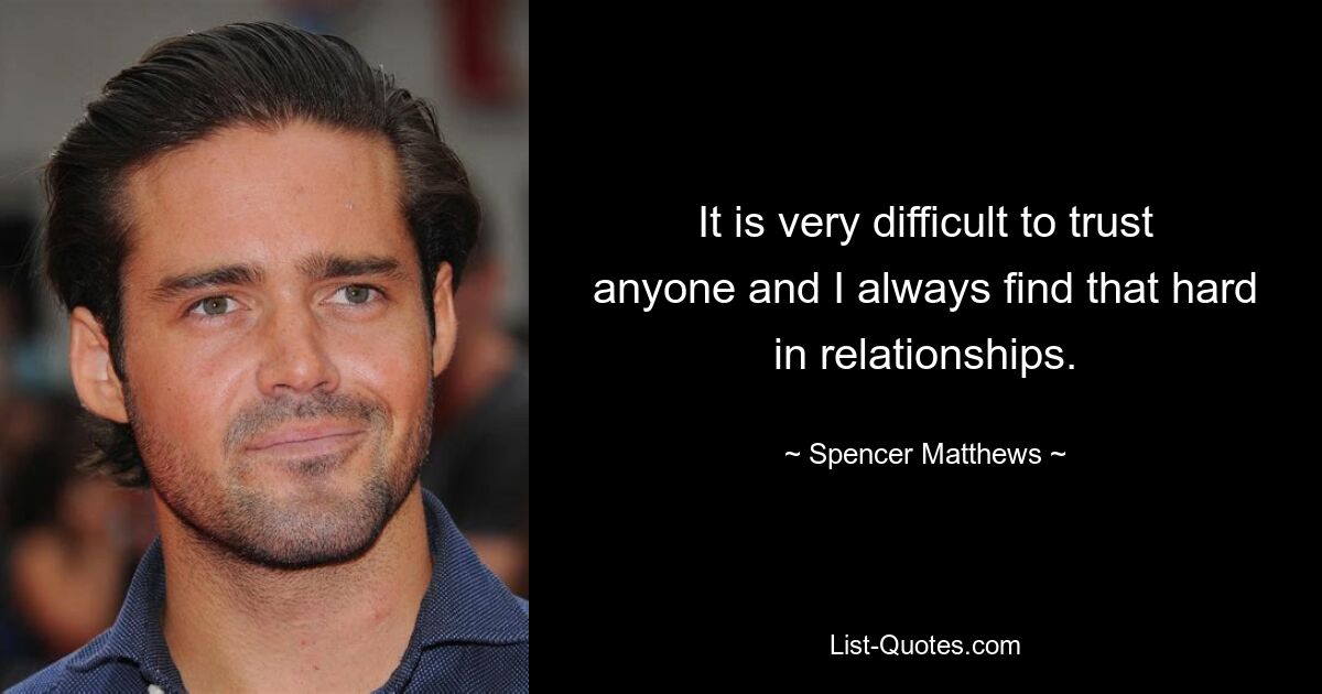 It is very difficult to trust anyone and I always find that hard in relationships. — © Spencer Matthews