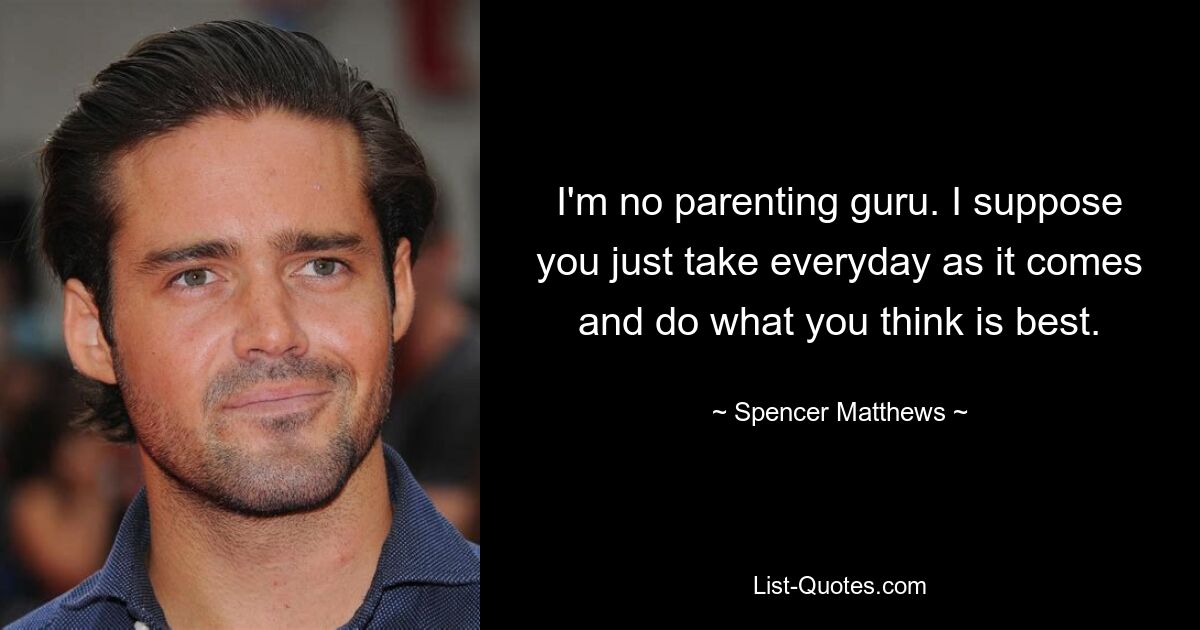 I'm no parenting guru. I suppose you just take everyday as it comes and do what you think is best. — © Spencer Matthews