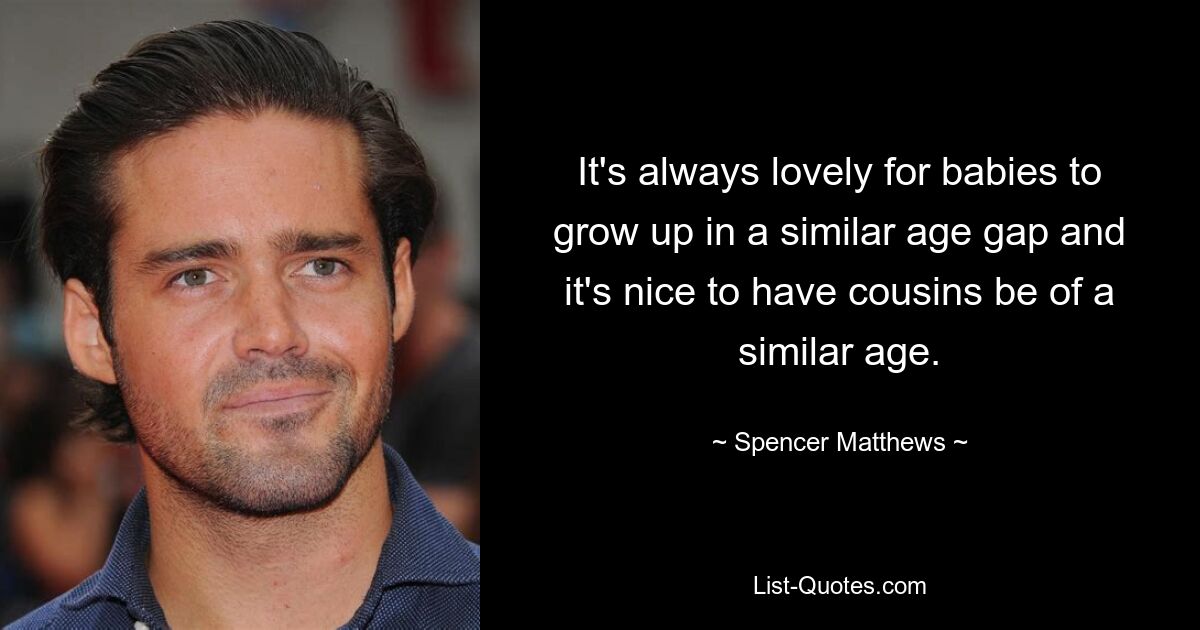 It's always lovely for babies to grow up in a similar age gap and it's nice to have cousins be of a similar age. — © Spencer Matthews