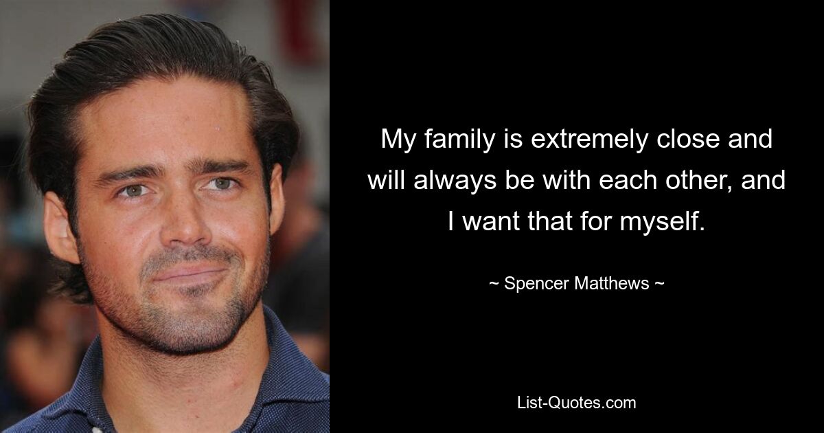 My family is extremely close and will always be with each other, and I want that for myself. — © Spencer Matthews