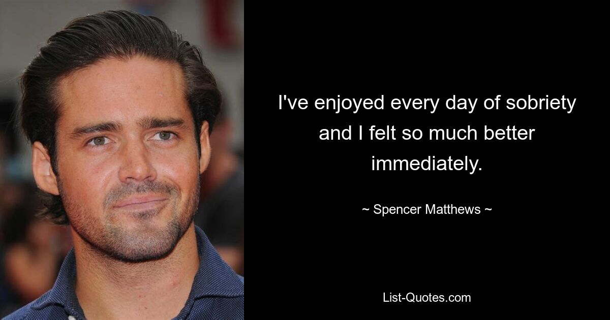 I've enjoyed every day of sobriety and I felt so much better immediately. — © Spencer Matthews