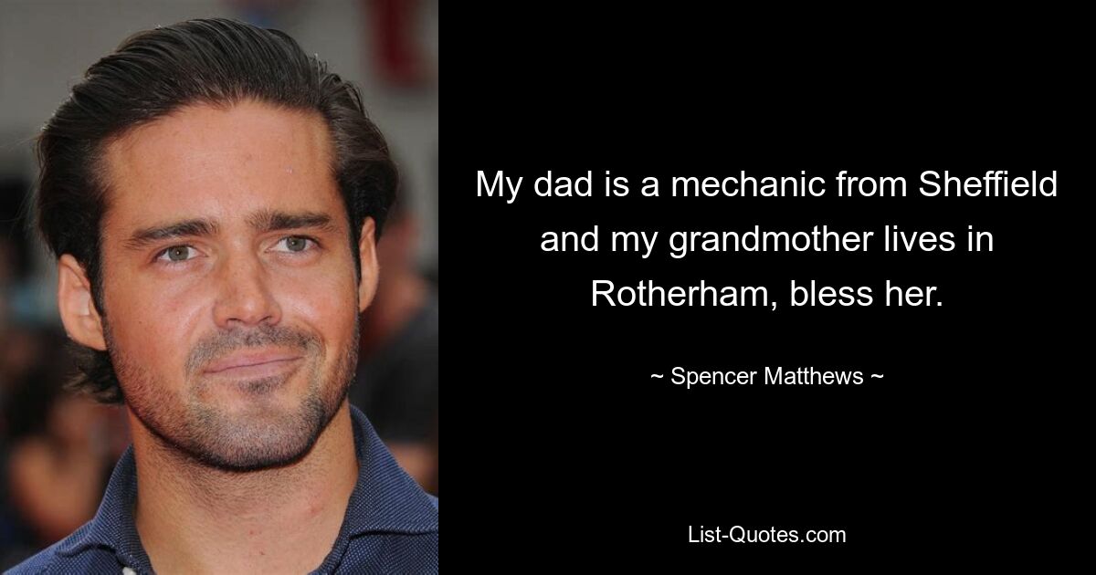 My dad is a mechanic from Sheffield and my grandmother lives in Rotherham, bless her. — © Spencer Matthews