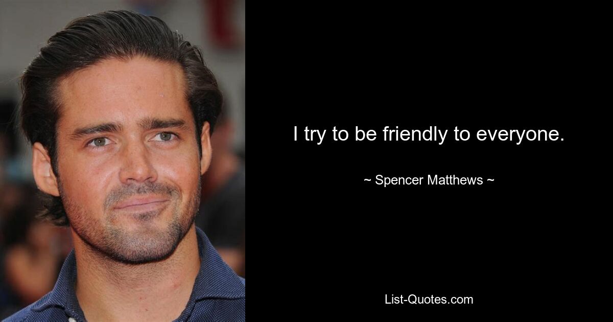 I try to be friendly to everyone. — © Spencer Matthews