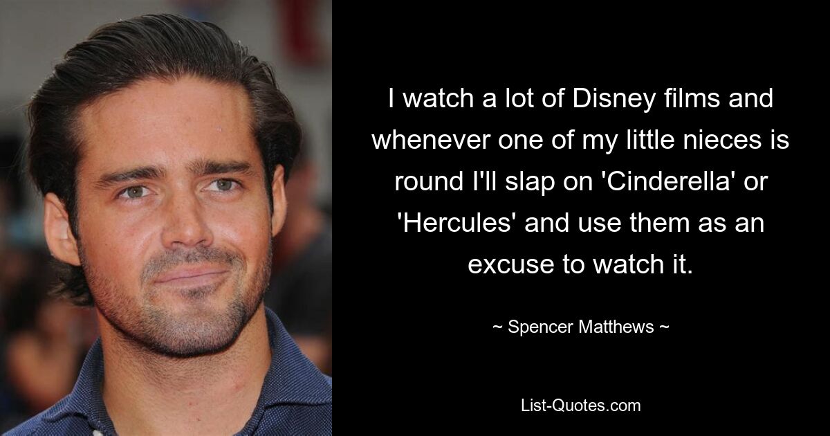 I watch a lot of Disney films and whenever one of my little nieces is round I'll slap on 'Cinderella' or 'Hercules' and use them as an excuse to watch it. — © Spencer Matthews