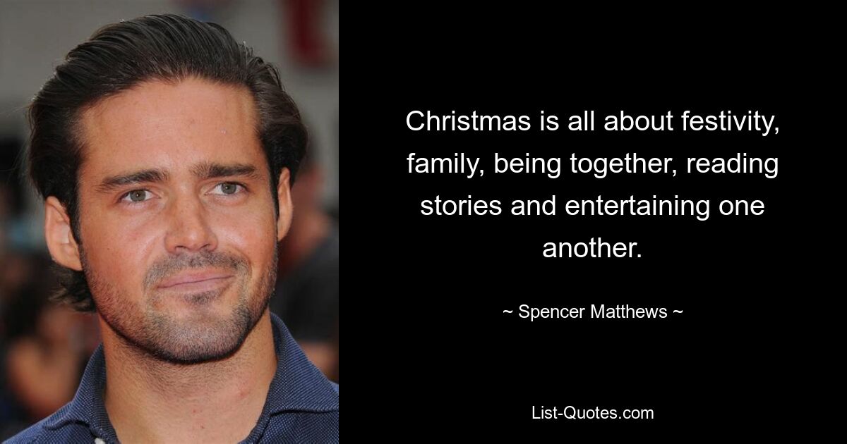 Christmas is all about festivity, family, being together, reading stories and entertaining one another. — © Spencer Matthews