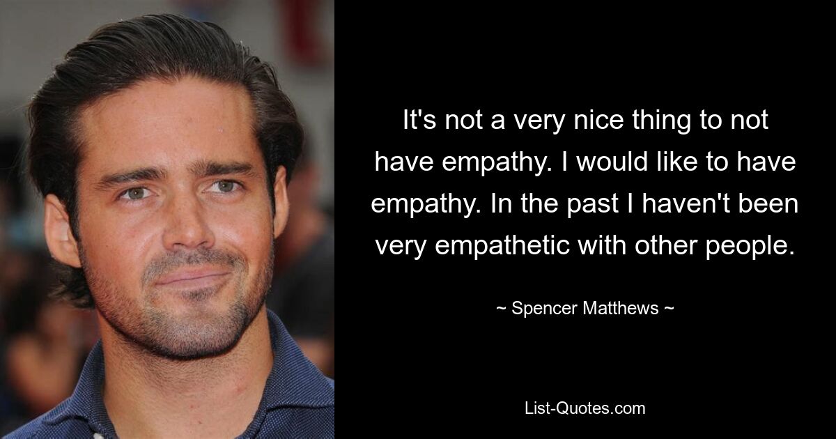 It's not a very nice thing to not have empathy. I would like to have empathy. In the past I haven't been very empathetic with other people. — © Spencer Matthews