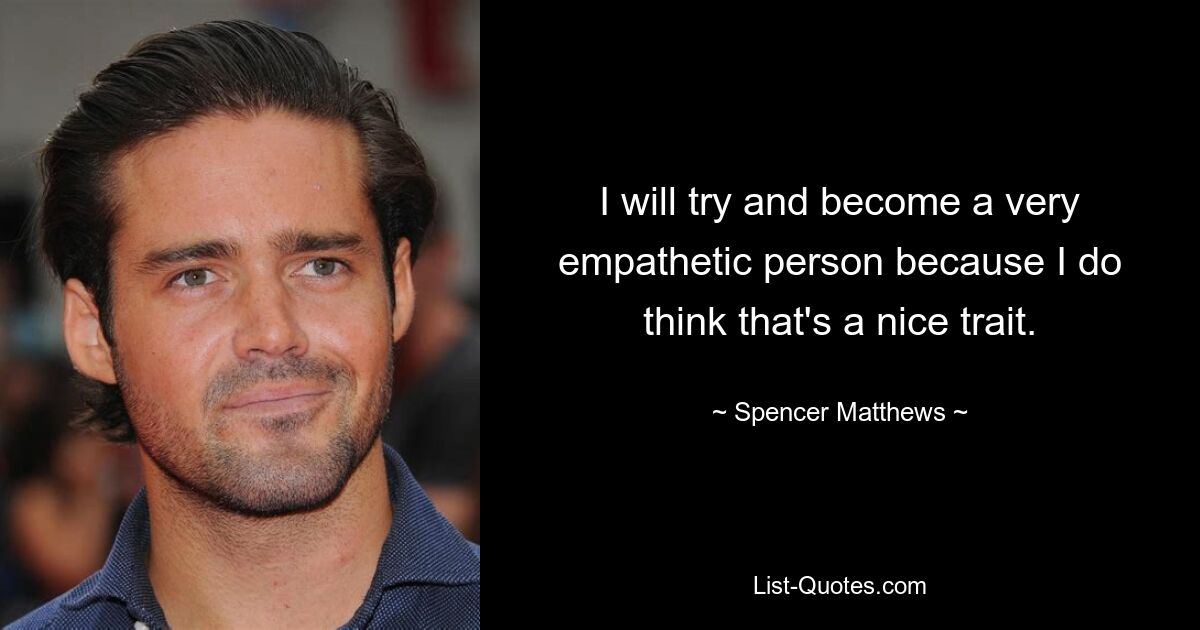 I will try and become a very empathetic person because I do think that's a nice trait. — © Spencer Matthews