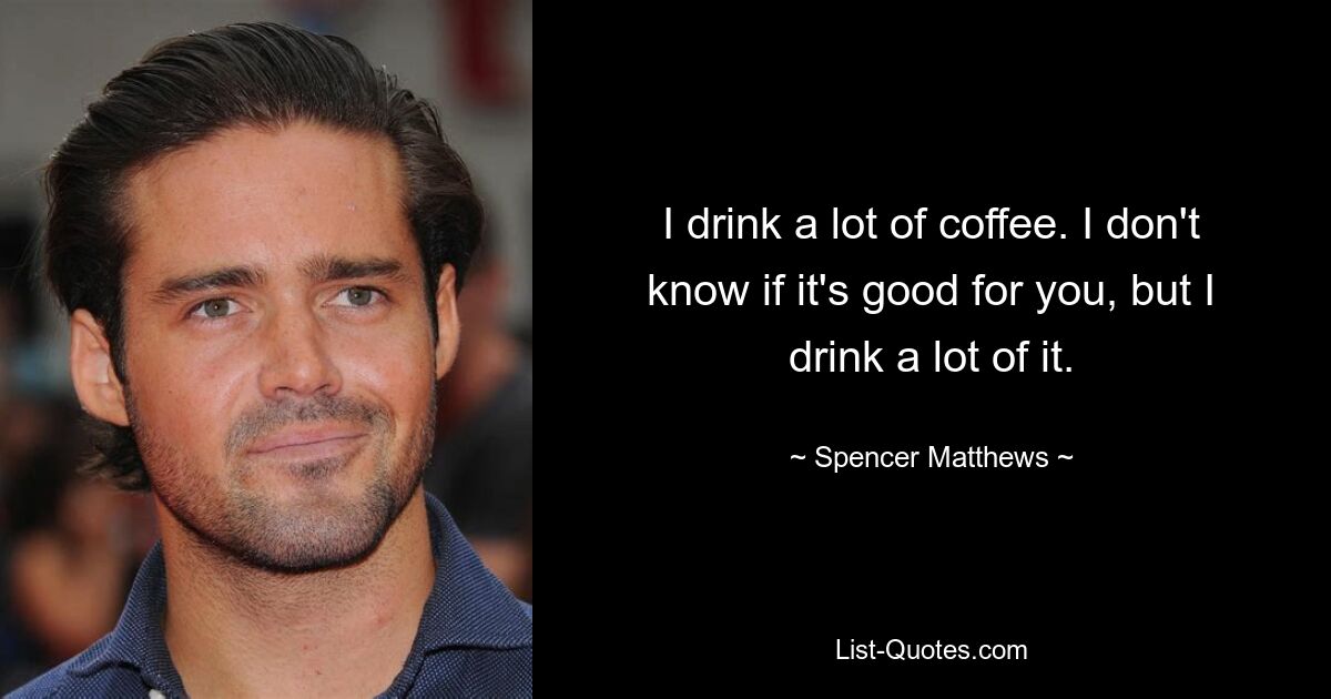 I drink a lot of coffee. I don't know if it's good for you, but I drink a lot of it. — © Spencer Matthews