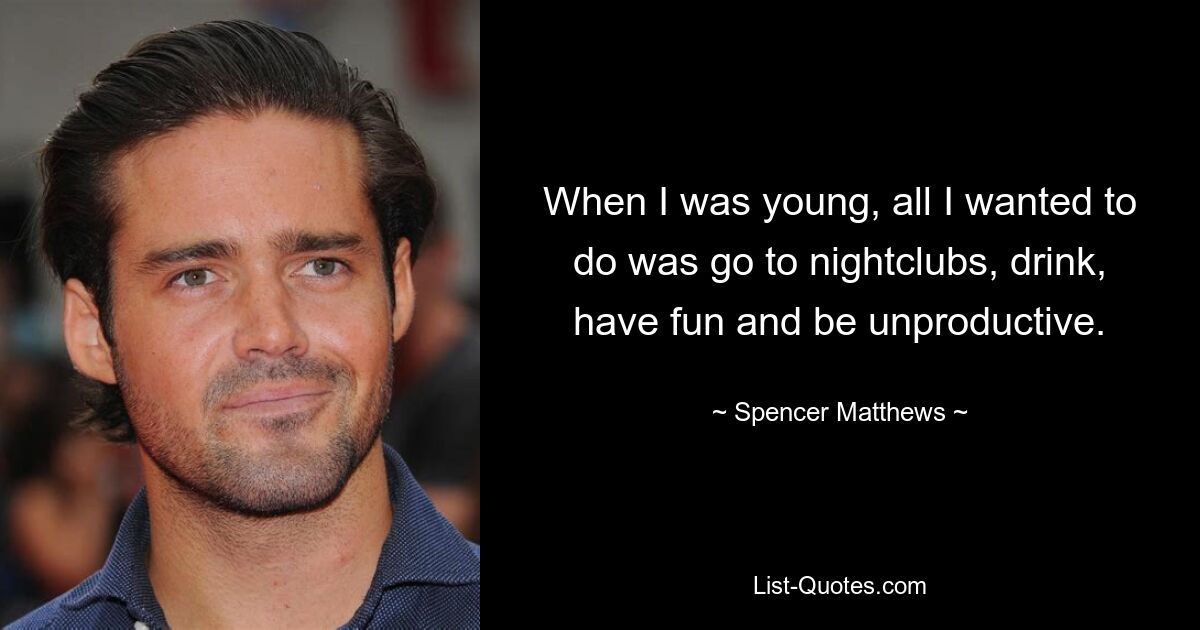 When I was young, all I wanted to do was go to nightclubs, drink, have fun and be unproductive. — © Spencer Matthews