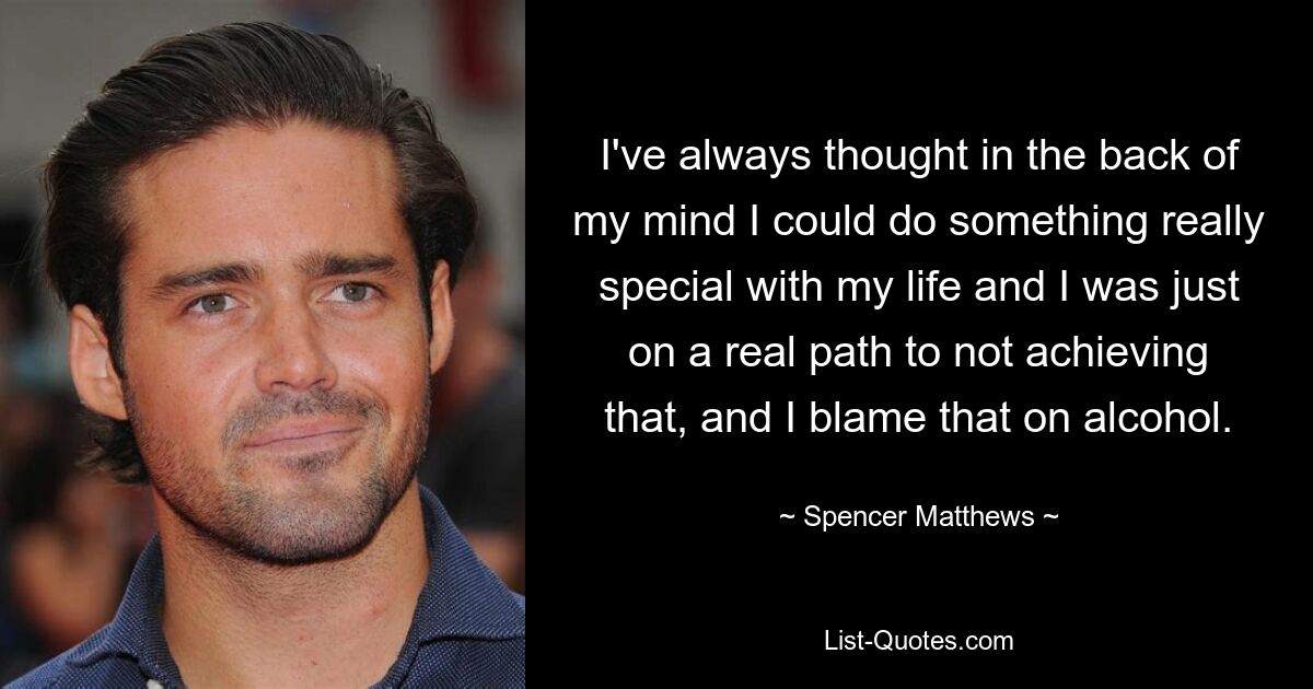 I've always thought in the back of my mind I could do something really special with my life and I was just on a real path to not achieving that, and I blame that on alcohol. — © Spencer Matthews