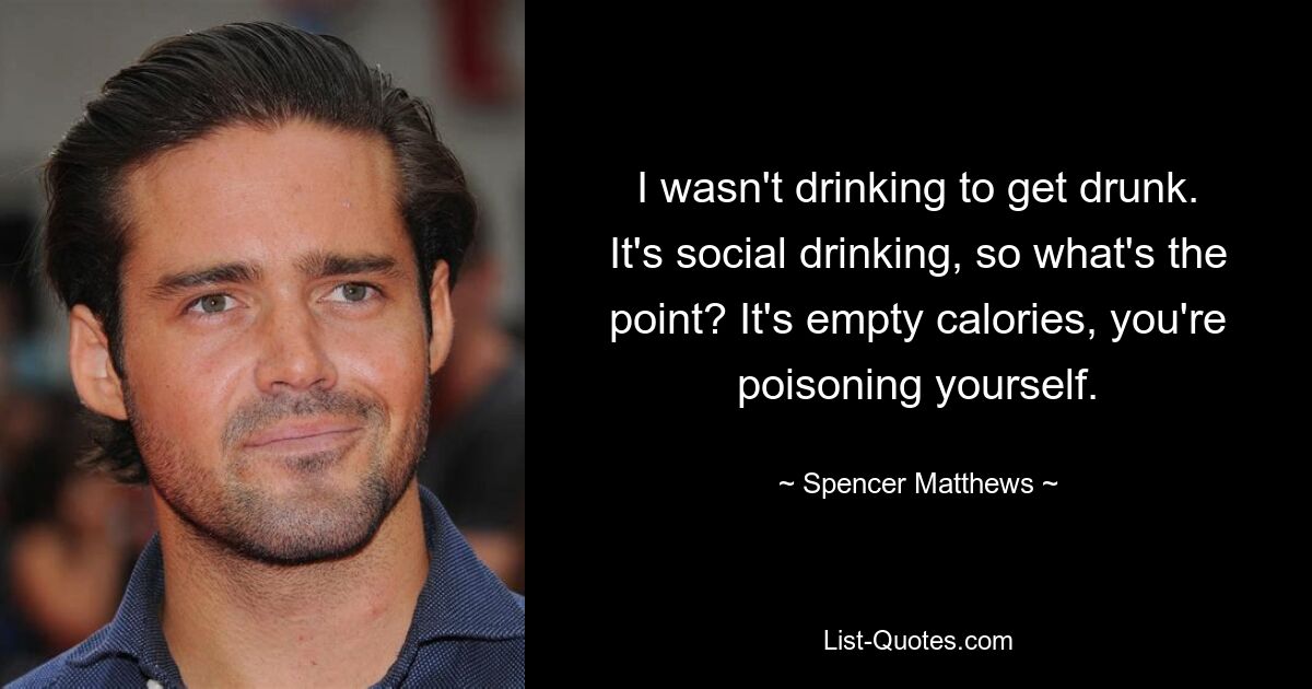 I wasn't drinking to get drunk. It's social drinking, so what's the point? It's empty calories, you're poisoning yourself. — © Spencer Matthews