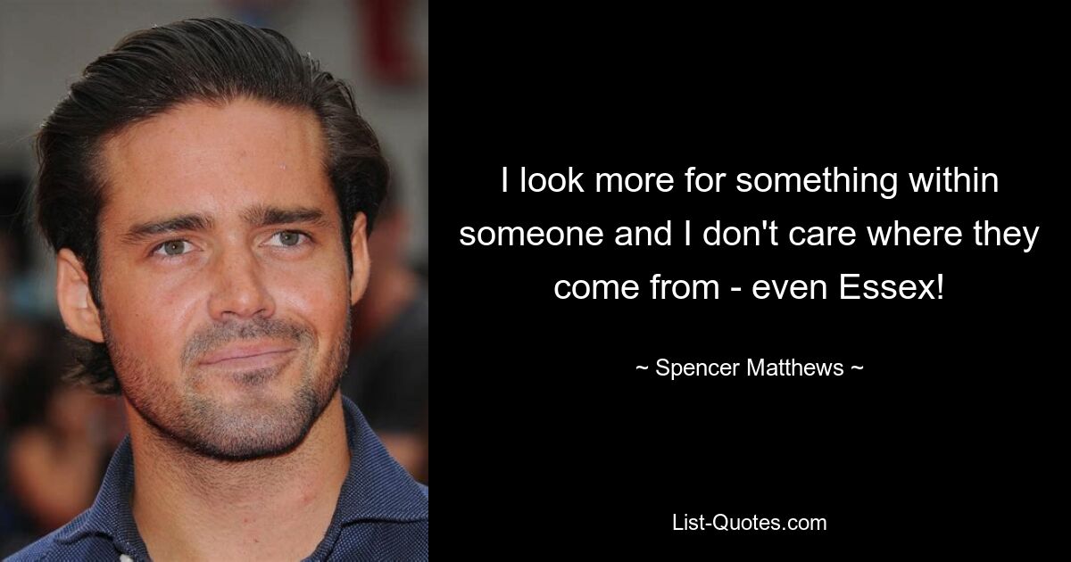 I look more for something within someone and I don't care where they come from - even Essex! — © Spencer Matthews