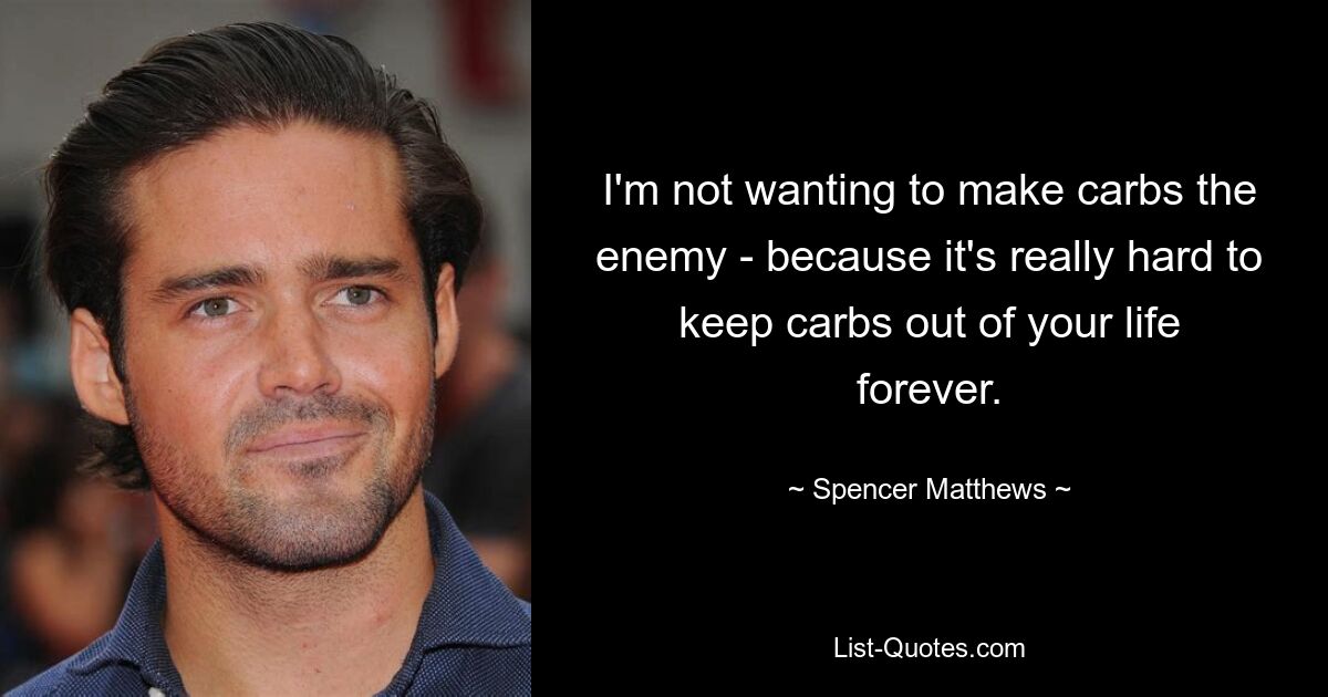 I'm not wanting to make carbs the enemy - because it's really hard to keep carbs out of your life forever. — © Spencer Matthews