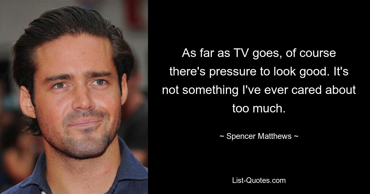 As far as TV goes, of course there's pressure to look good. It's not something I've ever cared about too much. — © Spencer Matthews