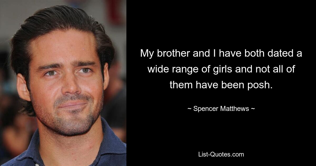 My brother and I have both dated a wide range of girls and not all of them have been posh. — © Spencer Matthews