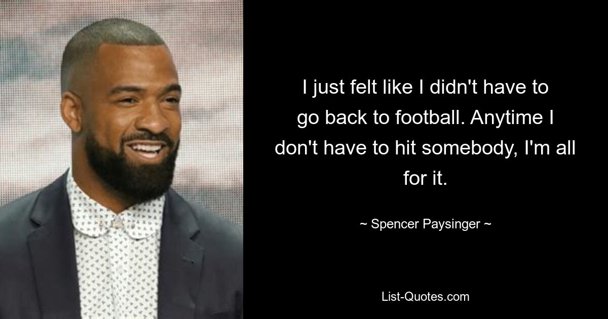 I just felt like I didn't have to go back to football. Anytime I don't have to hit somebody, I'm all for it. — © Spencer Paysinger