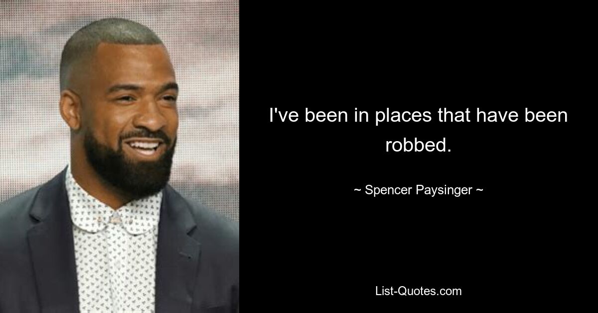 I've been in places that have been robbed. — © Spencer Paysinger