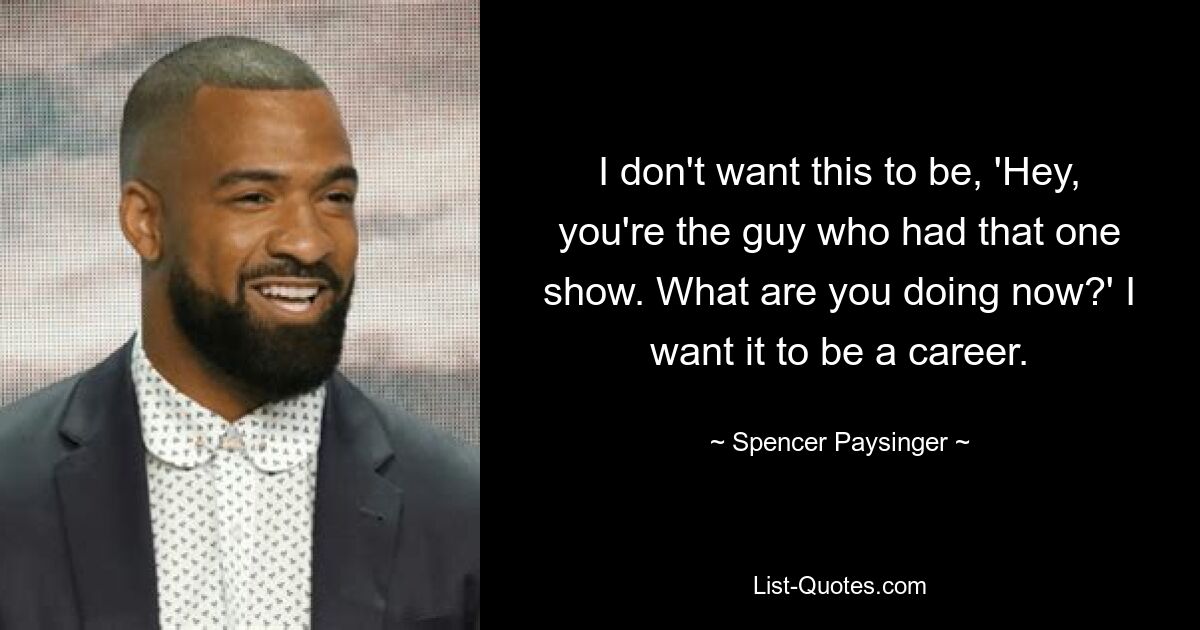 I don't want this to be, 'Hey, you're the guy who had that one show. What are you doing now?' I want it to be a career. — © Spencer Paysinger