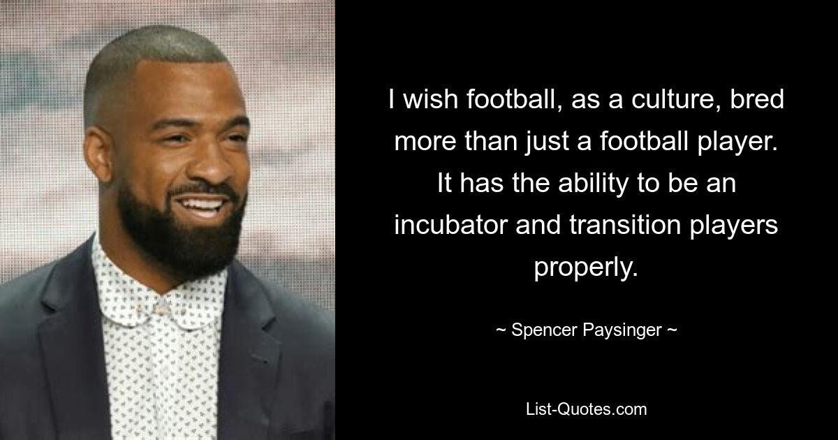 I wish football, as a culture, bred more than just a football player. It has the ability to be an incubator and transition players properly. — © Spencer Paysinger