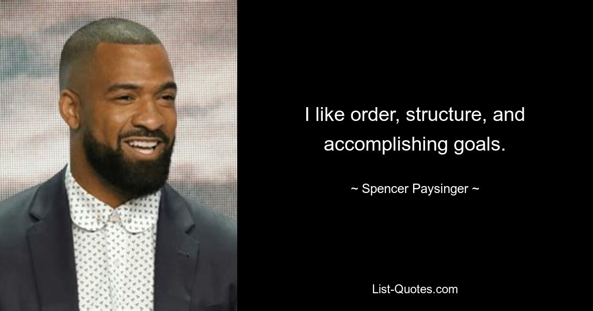 I like order, structure, and accomplishing goals. — © Spencer Paysinger