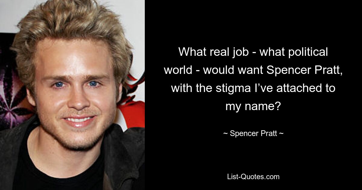 What real job - what political world - would want Spencer Pratt, with the stigma I’ve attached to my name? — © Spencer Pratt