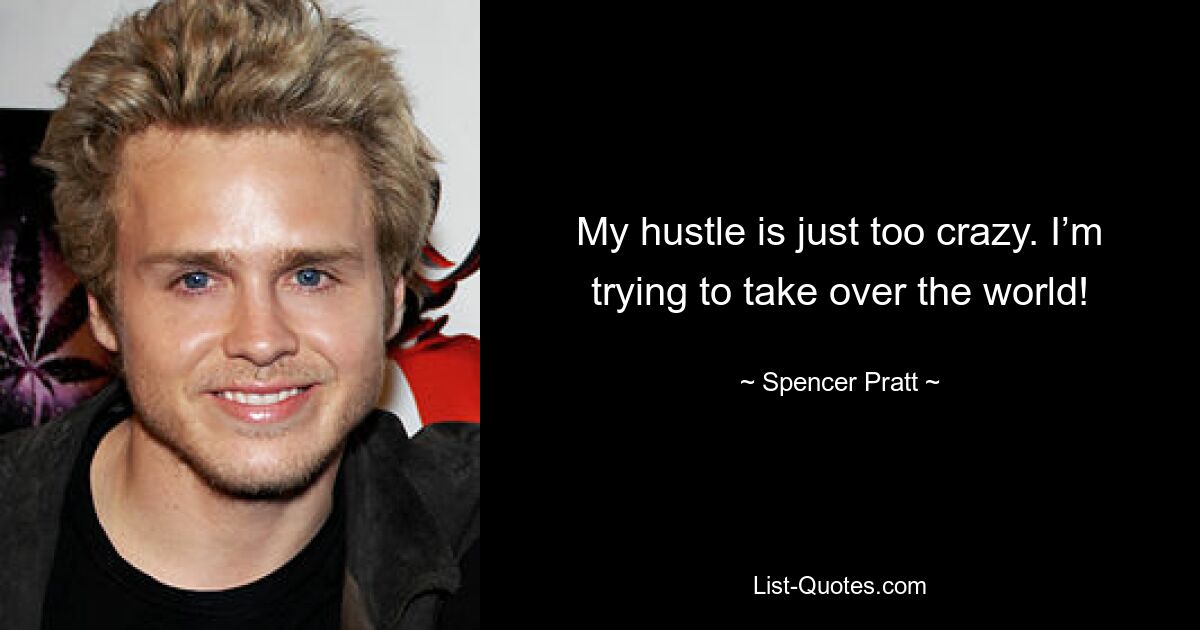 My hustle is just too crazy. I’m trying to take over the world! — © Spencer Pratt