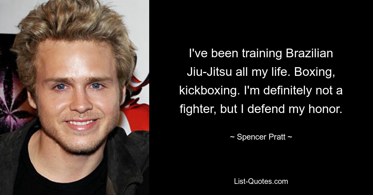 I've been training Brazilian Jiu-Jitsu all my life. Boxing, kickboxing. I'm definitely not a fighter, but I defend my honor. — © Spencer Pratt