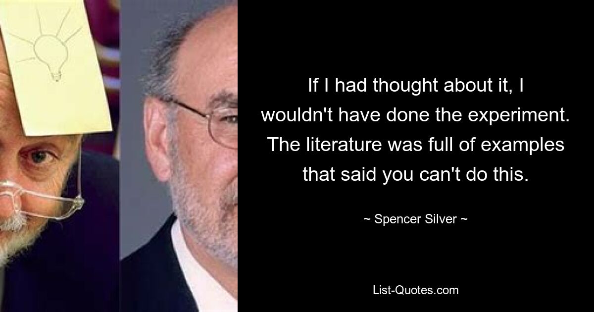 If I had thought about it, I wouldn't have done the experiment. The literature was full of examples that said you can't do this. — © Spencer Silver