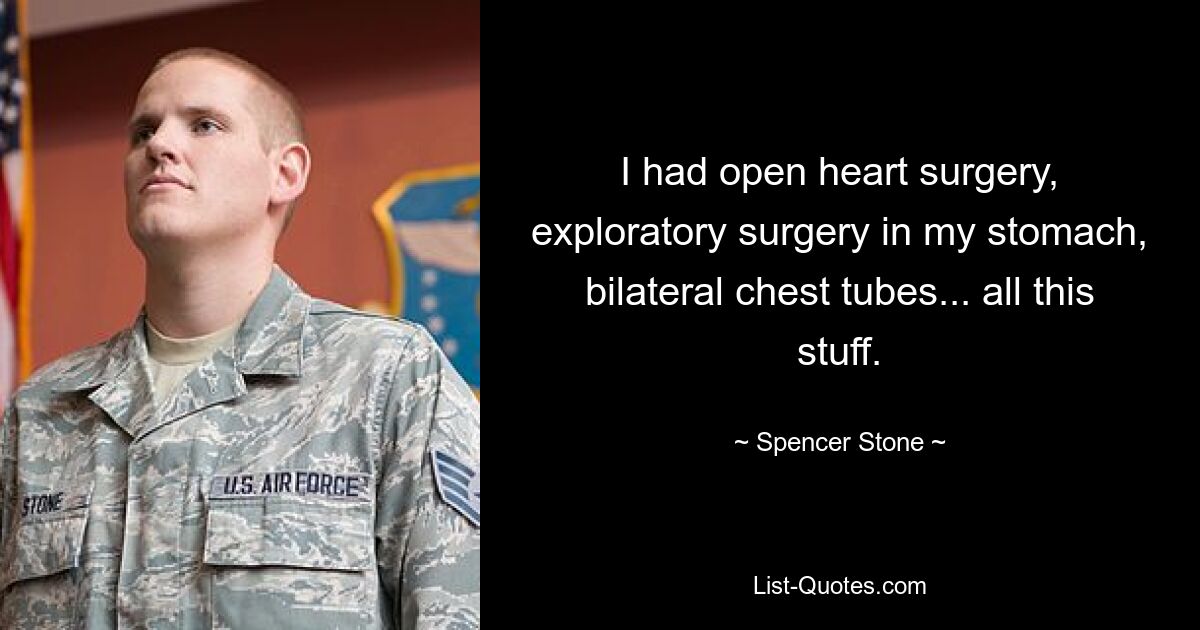 I had open heart surgery, exploratory surgery in my stomach, bilateral chest tubes... all this stuff. — © Spencer Stone