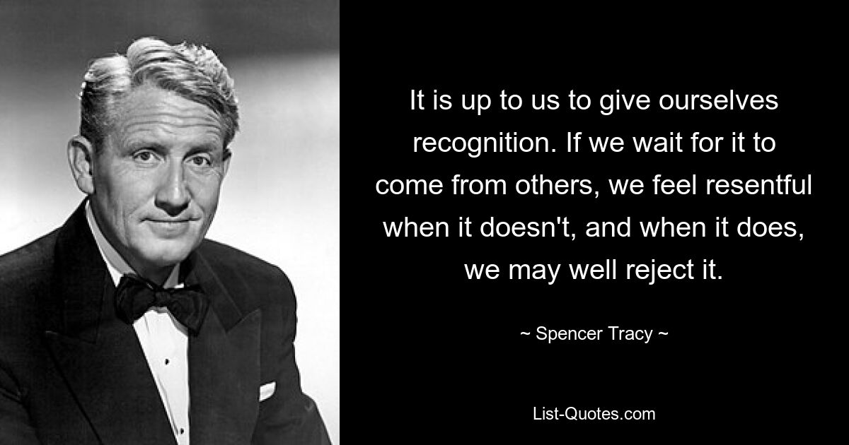 It is up to us to give ourselves recognition. If we wait for it to come from others, we feel resentful when it doesn't, and when it does, we may well reject it. — © Spencer Tracy