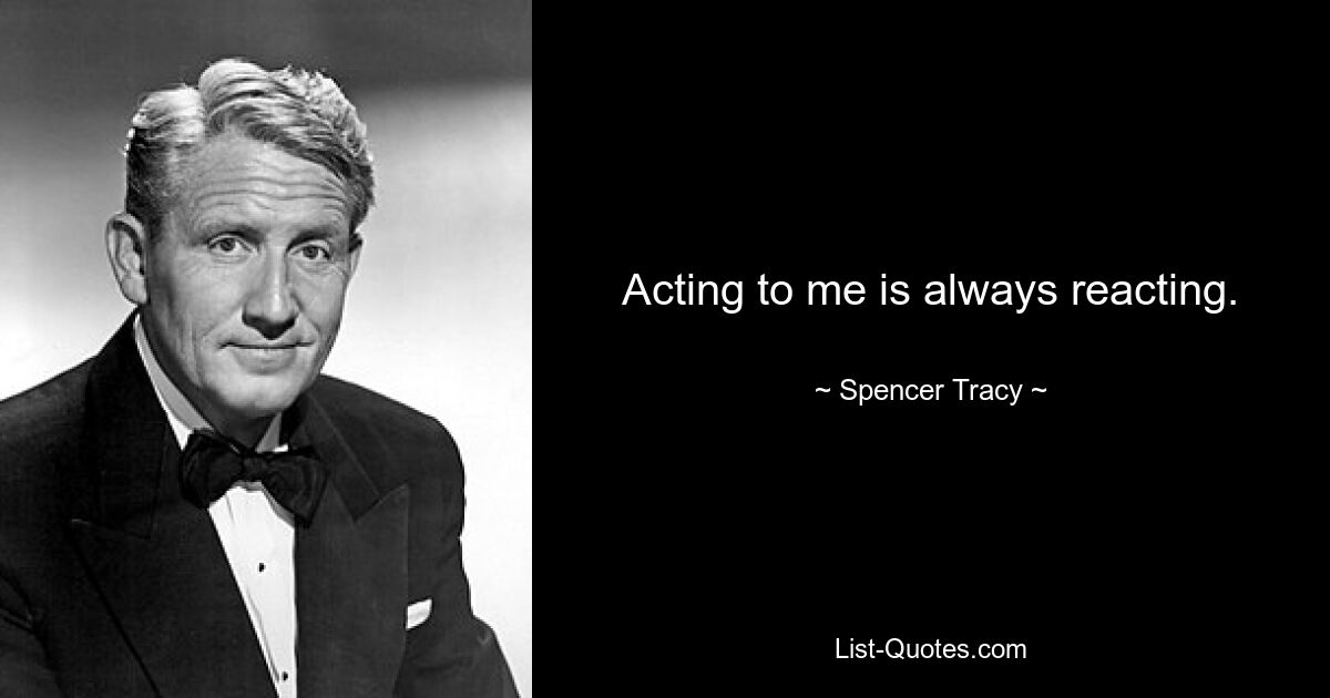 Acting to me is always reacting. — © Spencer Tracy