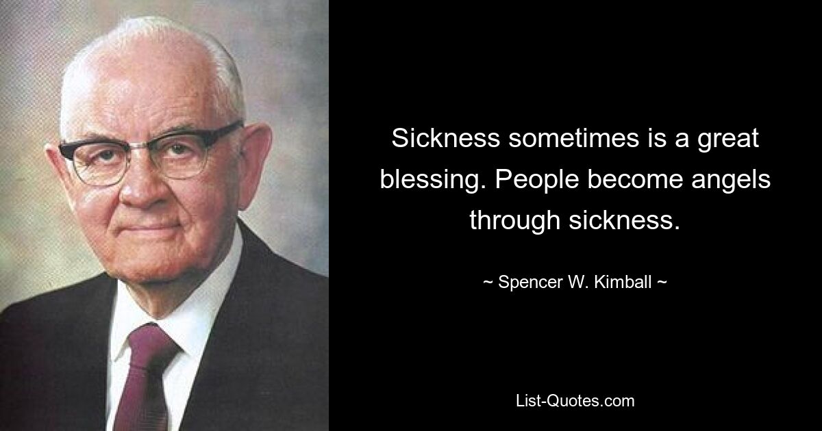 Sickness sometimes is a great blessing. People become angels through sickness. — © Spencer W. Kimball