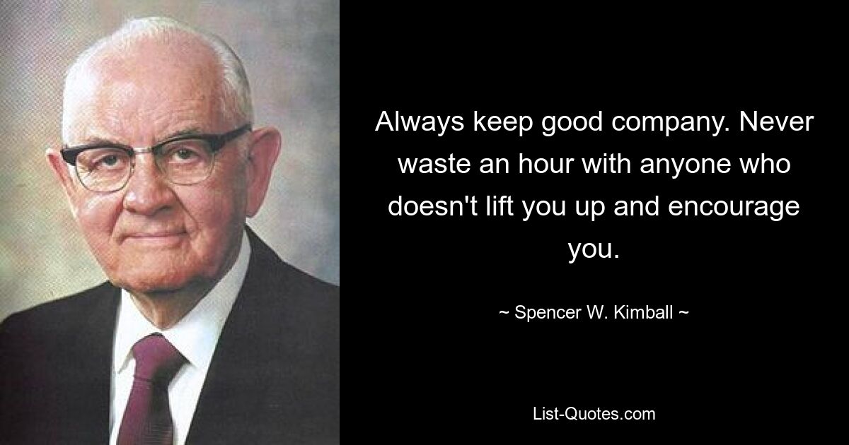 Always keep good company. Never waste an hour with anyone who doesn't lift you up and encourage you. — © Spencer W. Kimball