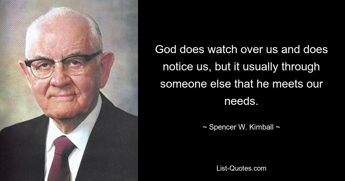 God does watch over us and does notice us, but it usually through someone else that he meets our needs. — © Spencer W. Kimball