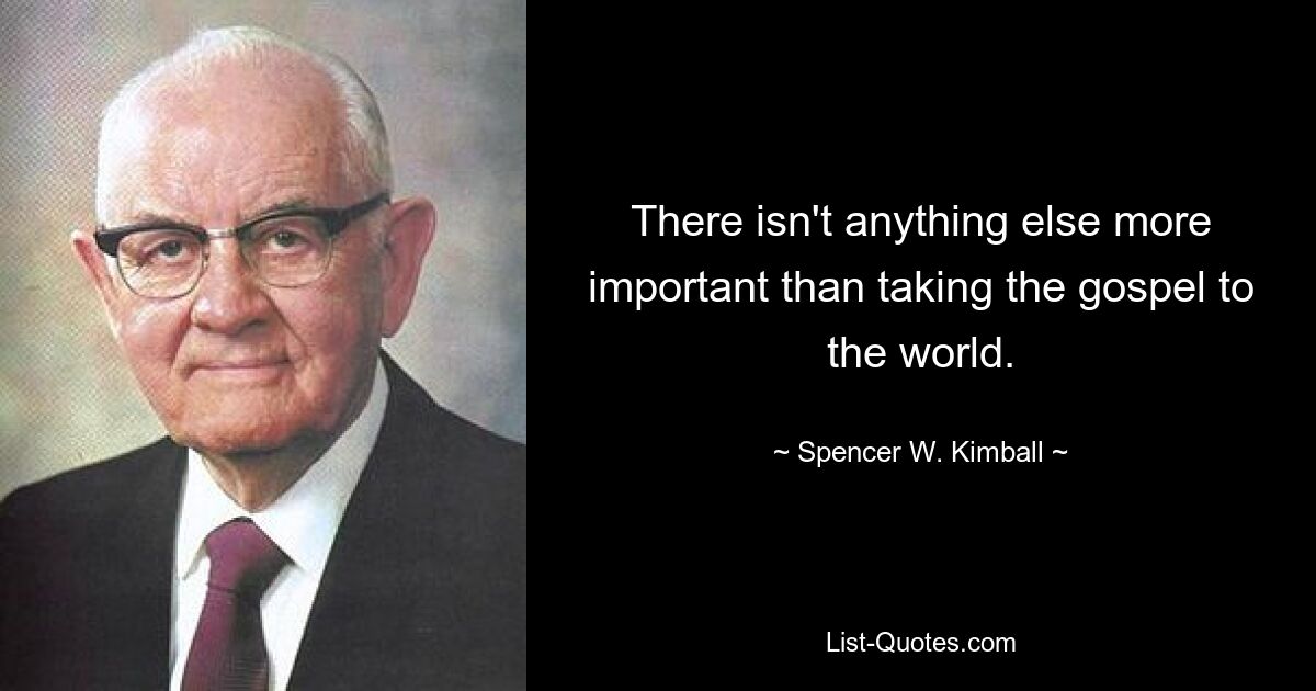 There isn't anything else more important than taking the gospel to the world. — © Spencer W. Kimball