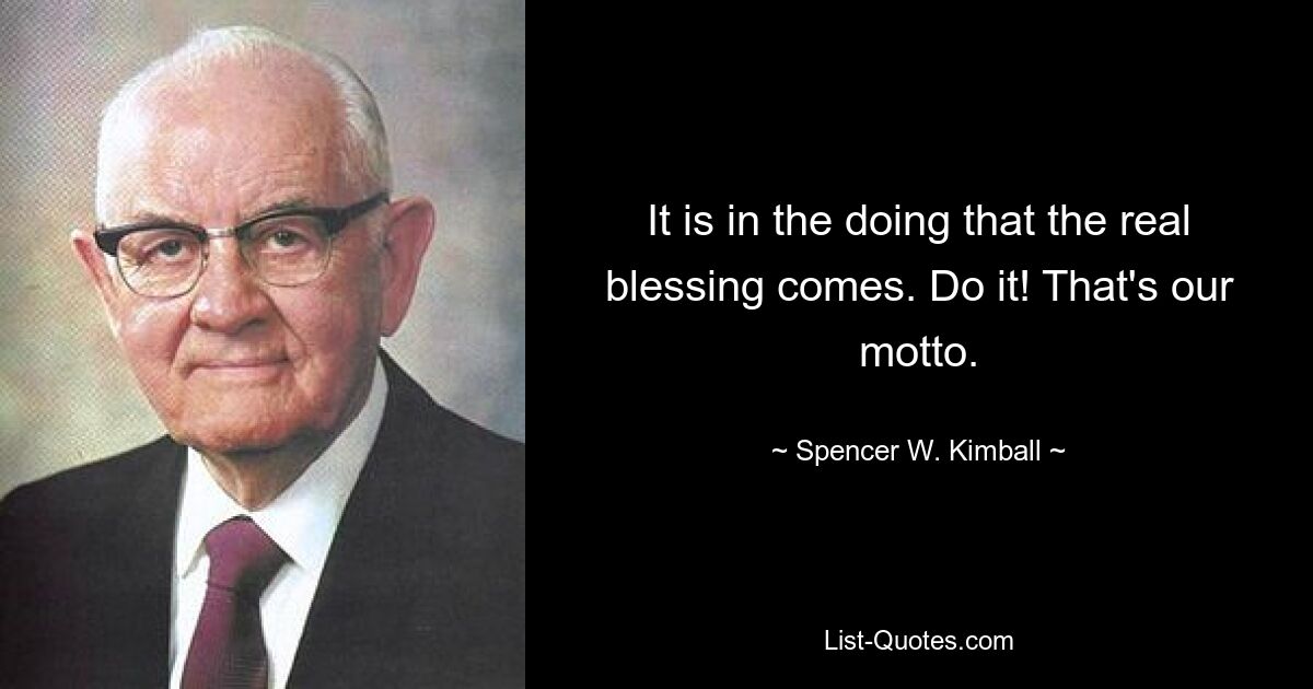 It is in the doing that the real blessing comes. Do it! That's our motto. — © Spencer W. Kimball